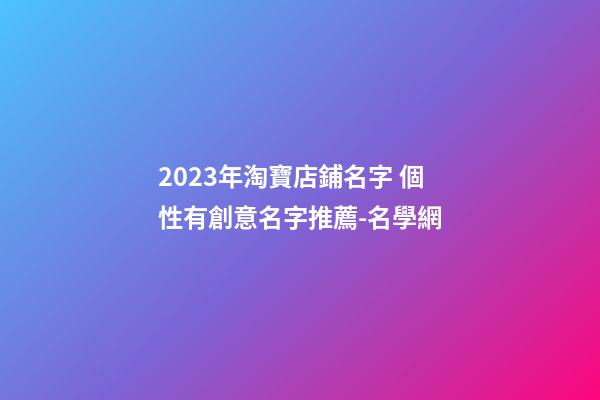 2023年淘寶店鋪名字 個性有創意名字推薦-名學網-第1張-店鋪起名-玄機派